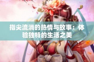 指尖流淌的热情与故事：体验独特的生活之美