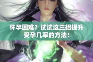 怀孕困难？试试这三招提升受孕几率的方法！