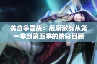 美食争霸战：后厨激战从第一季到第五季的精彩回顾