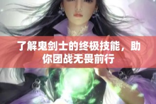 了解鬼剑士的终极技能，助你团战无畏前行