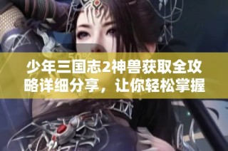 少年三国志2神兽获取全攻略详细分享，让你轻松掌握秘籍与技巧