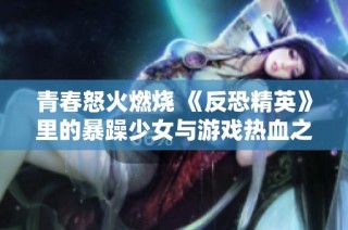 青春怒火燃烧 《反恐精英》里的暴躁少女与游戏热血之战