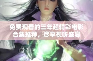 免费观看的三年超精彩电影合集推荐，尽享视听盛宴