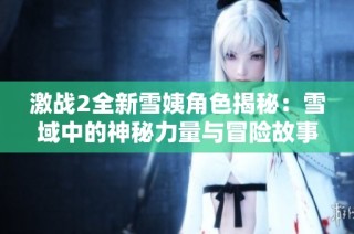 激战2全新雪姨角色揭秘：雪域中的神秘力量与冒险故事