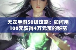 天龙手游50级攻略：如何用100元获得4万元宝的秘密分享