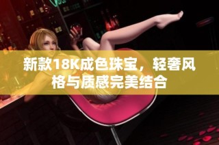 新款18K成色珠宝，轻奢风格与质感完美结合