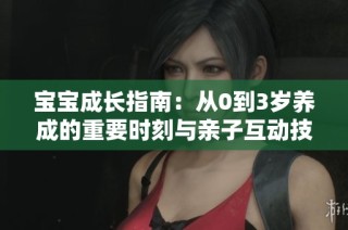 宝宝成长指南：从0到3岁养成的重要时刻与亲子互动技巧
