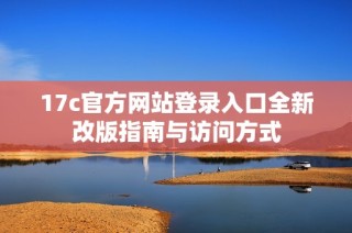 17c官方网站登录入口全新改版指南与访问方式