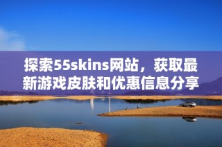 探索55skins网站，获取最新游戏皮肤和优惠信息分享