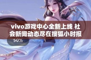 vivo游戏中心全新上线 社会新闻动态尽在搜狐小时报