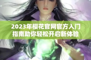 2023年樱花官网官方入门指南助你轻松开启新体验