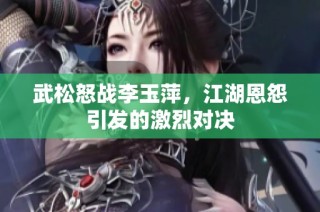 武松怒战李玉萍，江湖恩怨引发的激烈对决