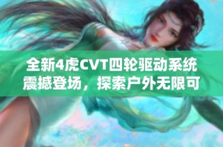 全新4虎CVT四轮驱动系统震撼登场，探索户外无限可能