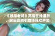 《暴躁老妈》高清在线播放，家庭喜剧引发阵阵欢声笑语