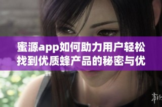 蜜源app如何助力用户轻松找到优质蜂产品的秘密与优势分析