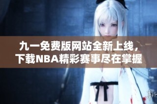 九一免费版网站全新上线，下载NBA精彩赛事尽在掌握