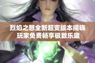 烈焰之怒全新超变版本揭晓 玩家免费畅享极致乐趣