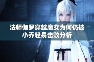 法师伽罗穿越魔女为何仍被小乔轻易击败分析