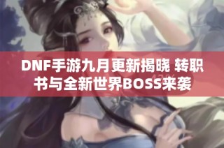 DNF手游九月更新揭晓 转职书与全新世界BOSS来袭