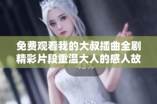 免费观看我的大叔插曲全剧精彩片段重温大人的感人故事