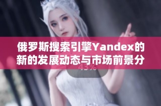 俄罗斯搜索引擎Yandex的新的发展动态与市场前景分析