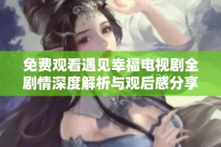 免费观看遇见幸福电视剧全剧情深度解析与观后感分享