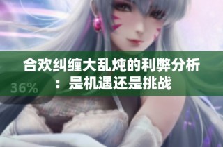 合欢纠缠大乱炖的利弊分析：是机遇还是挑战
