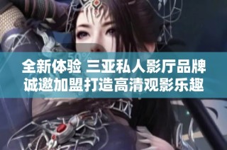 全新体验 三亚私人影厅品牌诚邀加盟打造高清观影乐趣