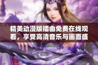 精美动漫版插曲免费在线观看，享受高清音乐与画面盛宴