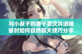与小叔子的妻子首次共进晚餐时如何自然聊天技巧分享