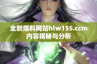 全新爆料网站hlw155.ccm内容揭秘与分析