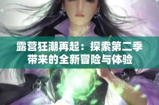 露营狂潮再起：探索第二季带来的全新冒险与体验