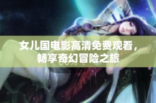 女儿国电影高清免费观看，畅享奇幻冒险之旅