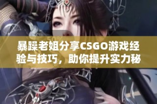 暴躁老姐分享CSGO游戏经验与技巧，助你提升实力秘诀