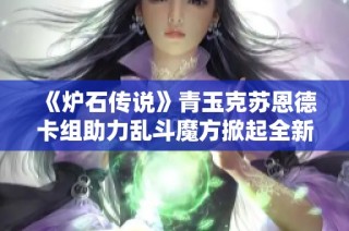 《炉石传说》青玉克苏恩德卡组助力乱斗魔方掀起全新玩法风潮