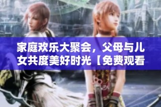 家庭欢乐大聚会，父母与儿女共度美好时光【免费观看】