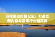 麻花星空传媒公司：打造创新内容与娱乐行业新高峰