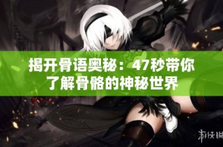 揭开骨语奥秘：47秒带你了解骨骼的神秘世界