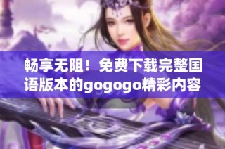 畅享无阻！免费下载完整国语版本的gogogo精彩内容