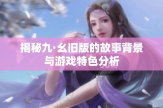 揭秘九·幺旧版的故事背景与游戏特色分析