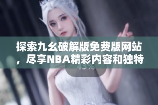 探索九幺破解版免费版网站，尽享NBA精彩内容和独特体验