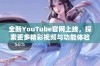 全新YouTube官网上线，探索更多精彩视频与功能体验！