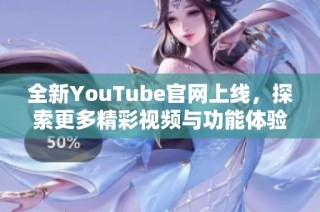 全新YouTube官网上线，探索更多精彩视频与功能体验！