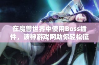 在魔兽世界中使用Boss插件，波神游戏网助你轻松征服每一个挑战