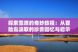 探索雪原的奇妙旅程：从冒险岛汲取的珍贵回忆与启示