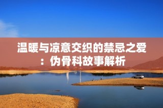 温暖与凉意交织的禁忌之爱：伪骨科故事解析