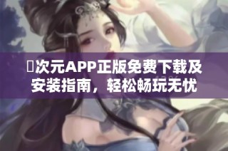 囧次元APP正版免费下载及安装指南，轻松畅玩无忧