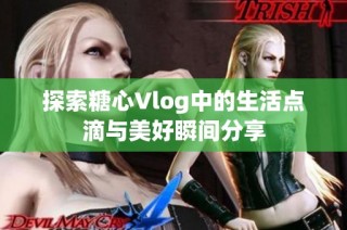 探索糖心Vlog中的生活点滴与美好瞬间分享