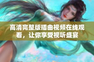 高清完整版插曲视频在线观看，让你享受视听盛宴