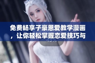 免费畅享子豪恩爱教学漫画，让你轻松掌握恋爱技巧与技巧！